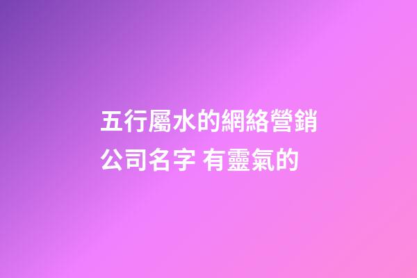 五行屬水的網絡營銷公司名字 有靈氣的-第1張-公司起名-玄機派